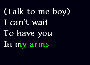 (Talk to me boy)
I can't wait

To have you
In my arms