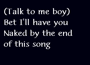 (Talk to me boy)
Bet I'll have you

Naked by the end
of this song