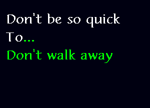 Don't be so quick
To...

Don't walk away