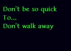 Don't be so quick
To...

Don't walk away