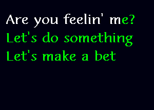 Are you feelin' me?
Let's do something

Let's make a bet