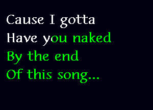 Cause I gotta
Have you naked

By the end
Of this song...