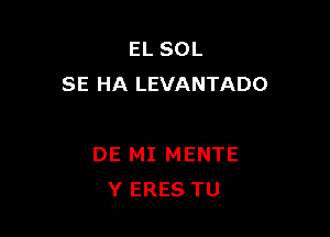 EL SOL
SE HA LEVANTADO

DE MI MENTE
Y ERES TU