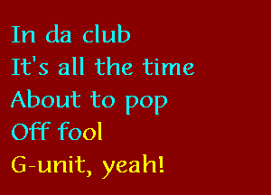 In da club
It's all the time

About to pop
Off fool
G-unit, yeah!