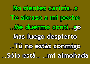 No sientes caricia..s
Te abrazo a mi pecho
..Me duermo conti..go
Mas luego despierto
..TL'I no estas conmigo
..Sc3lo estau ..mi almohada