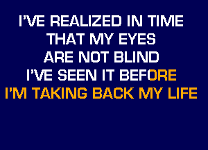 I'VE REALIZED IN TIME
THAT MY EYES
ARE NOT BLIND
I'VE SEEN IT BEFORE
I'M TAKING BACK MY LIFE