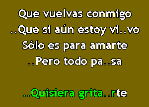 Que vuelvas conmigo
..Que si aL'm estoy vi..vo
S6lo es para amarte
..Pero todo pa..sa

..Quisiera grita. .rte l