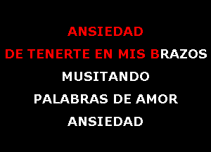 ANSIEDAD
DE TENERTE EN MIS BRAZOS
MUSITANDO
PALABRAS DE AMOR
ANSIEDAD