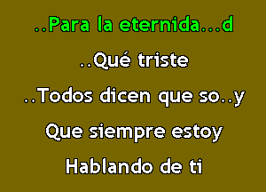 ..Para la eternida...d

..Quc triste

..Todos dicen que so..y

Que siempre estoy
Hablando de ti