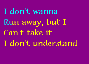 I don't wanna
Run away, but I

Can't take it
I don't understand