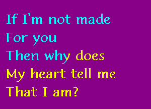 If I'm not made
For you

Then why does

My heart tell me
That I am?