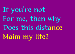 If you're not
For me, then why

Does this distance
Maim my life?