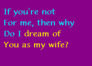 If you're not
For me, then why

Do I dream of
You as my wife?