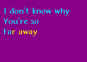 I don't know why
You're so

Far away