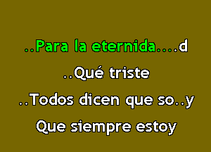 ..Para la eternida....d

..Que' triste

..Todos dicen que so..y

Que siempre estoy