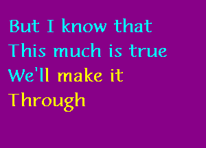 But I know that
This much is true

We'll make it
Through