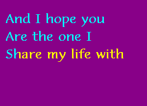 And I hope you
Are the one I

Share my life with