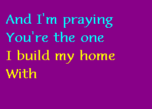 And I'm praying
You're the one

I build my home
With