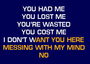 YOU HAD ME
YOU LOST ME
YOU'RE WASTED
YOU COST ME
I DON'T WANT YOU HERE
MESSING WITH MY MIND
N0