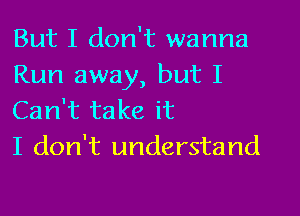 But I don't wanna
Run away, but I

Can't take it
I don't understand