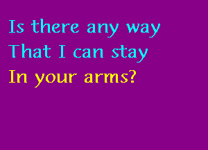 Is there any way
That I can stay

In your arms?