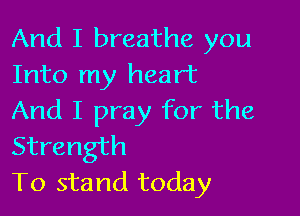 And I breathe you
Into my heart

And I pray for the
Strength
To stand today