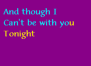 And though I
Can't be with you

Tonight