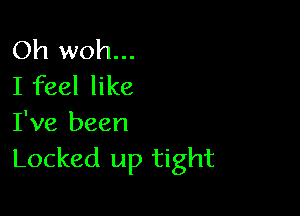 Oh woh...
I feel like

I've been
Locked up tight