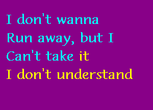 I don't wanna
Run away, but I

Can't take it
I don't understand