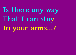 Is there any way
That I can stay

In your arms...?