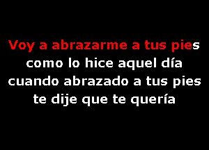 Voy a abrazarme a tus pies
como lo hice aquel dl'a
cuando abrazado a tus pies
te dije que te queria