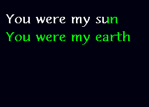 You were my sun
You were my earth
