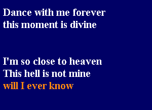Dance with me forever
this moment is divine

I'm so close to heaven
This hell is not mine
will I ever know