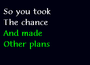 So you took
The chance

And made
Other plans