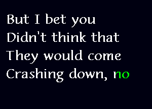 But I bet you
Didn't think that

They would come
Crashing down, no