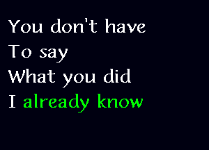 You don't have
To say

What you did
I already know