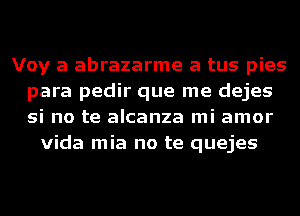 Voy a abrazarme a tus pies
para pedir que me dejes
si no te alcanza mi amor

Vida mia no te quejes