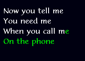 Now you tell me
You need me

When you call me
On the phone