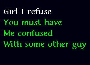 Girl I refuse
You must have

Me confused
With some other guy