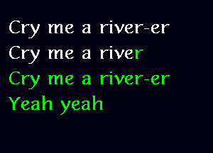 Cry me a river-er
Cry me a river

Cry me a river-er
Yeah yeah
