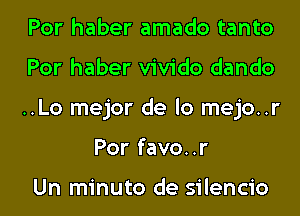 Por haber amado tanto

Por haber vivido dando

..Lo mejor de lo mejo..r
Por favo..r

Un minuto de silencio