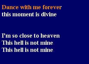 Dance with me forever
this moment is divine

I'm so close to heaven
This hell is not mine
This hell is not mine