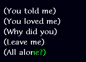 (You told me)
(You loved me)

(Why did you)
(Leave me)
(All alone?)