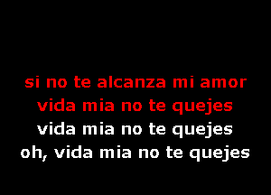 si no te alcanza mi amor
Vida mia no te quejes
Vida mia no te quejes

oh, Vida mia no te quejes