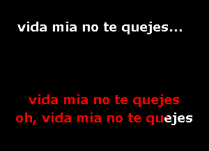 Vida mia no te quejes...

Vida mia no te quejes
oh, Vida mia no te quejes