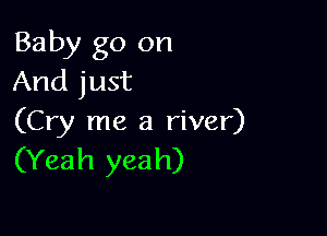 Baby go on
And just

(Cry me a river)
(Yeah yeah)