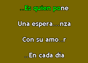 ..Es quien pone

Una espera. . .nza
Con su amo..r

..En cada dia