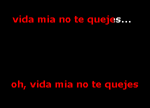 Vida mia no te quejes...

oh, Vida mia no te quejes