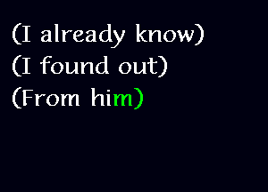 (I already know)
(I found out)

(From him)