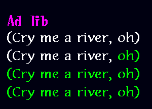 (Cry me a river, oh)

(Cry me a river, oh)
(Cry me a river, oh)
(Cry me a river, oh)
